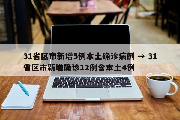 31省区市新增5例本土确诊病例 → 31省区市新增确诊12例含本土4例