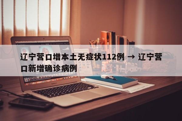 辽宁营口增本土无症状112例 → 辽宁营口新增确诊病例