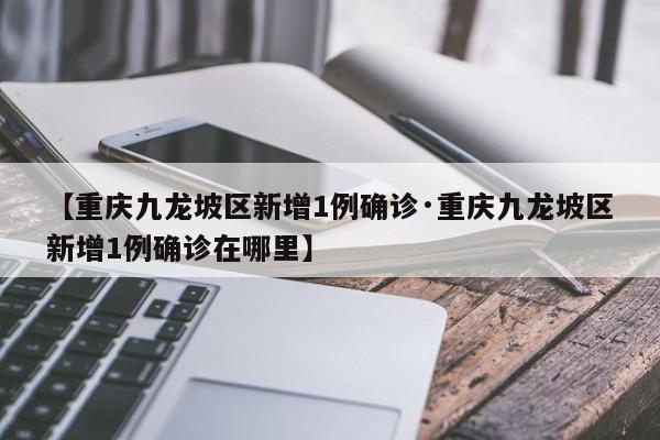【重庆九龙坡区新增1例确诊·重庆九龙坡区新增1例确诊在哪里】