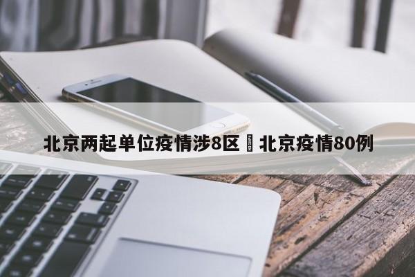 北京两起单位疫情涉8区›北京疫情80例