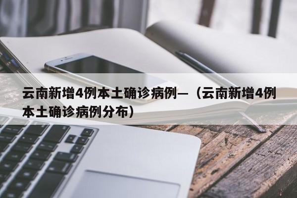 云南新增4例本土确诊病例—(云南新增4例本土确诊病例分布)