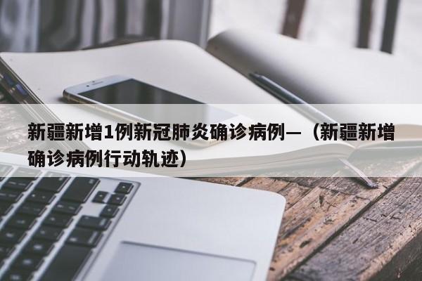 新疆新增1例新冠肺炎确诊病例—(新疆新增确诊病例行动轨迹)