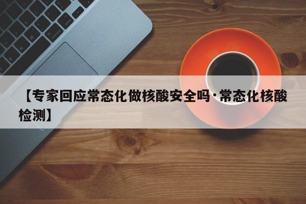 【专家回应常态化做核酸安全吗·常态化核酸检测】