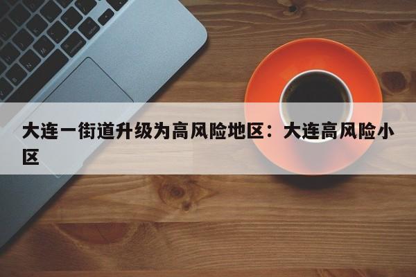 大连一街道升级为高风险地区:大连高风险小区