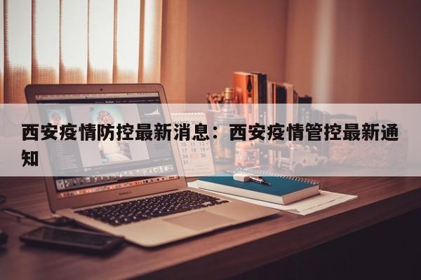 西安疫情防控最新消息:西安疫情管控最新通知