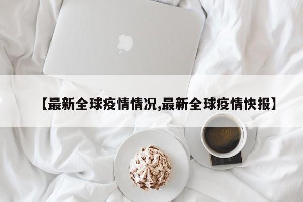 【最新全球疫情情况,最新全球疫情快报】