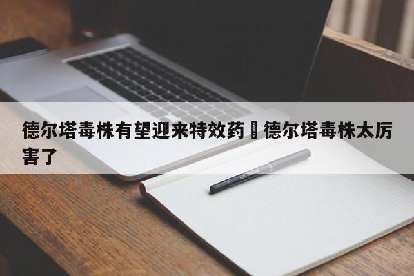 德尔塔毒株有望迎来特效药›德尔塔毒株太厉害了
