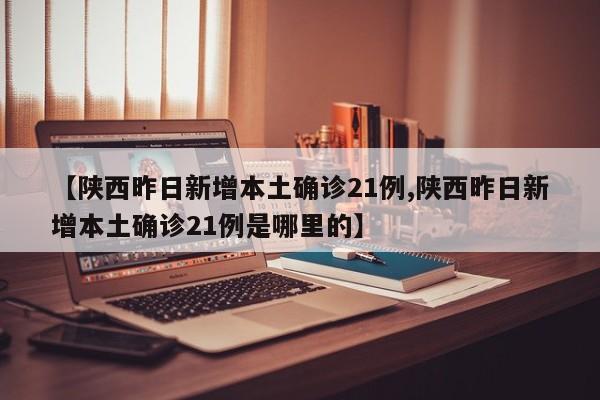 【陕西昨日新增本土确诊21例,陕西昨日新增本土确诊21例是哪里的】