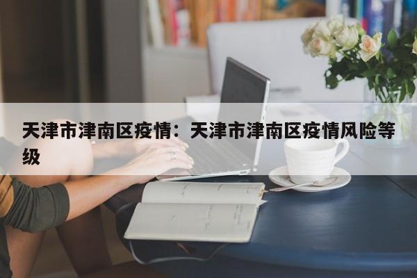 天津市津南区疫情:天津市津南区疫情风险等级
