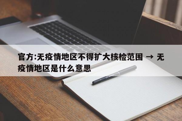 官方:无疫情地区不得扩大核检范围 → 无疫情地区是什么意思