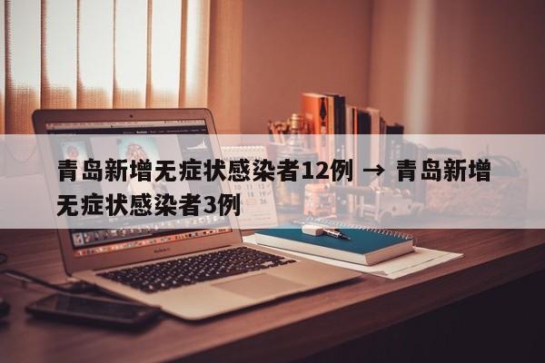 青岛新增无症状感染者12例 → 青岛新增无症状感染者3例