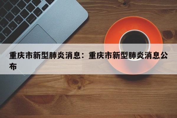 重庆市新型肺炎消息:重庆市新型肺炎消息公布