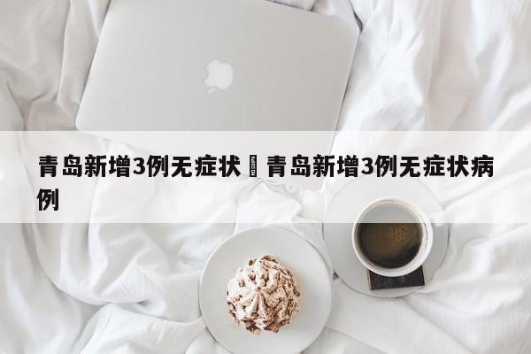 青岛新增3例无症状›青岛新增3例无症状病例