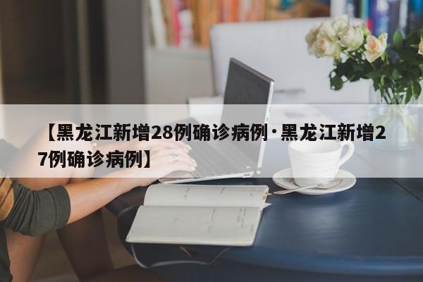 【黑龙江新增28例确诊病例·黑龙江新增27例确诊病例】