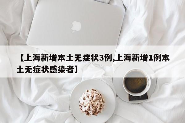 【上海新增本土无症状3例,上海新增1例本土无症状感染者】