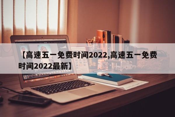 【高速五一免费时间2022,高速五一免费时间2022最新】