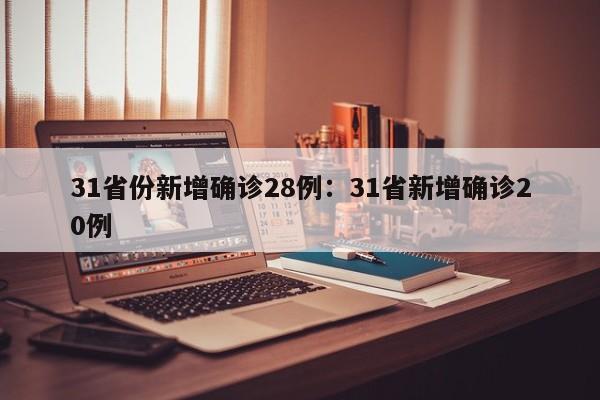 31省份新增确诊28例:31省新增确诊20例