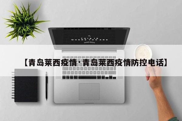 【青岛莱西疫情·青岛莱西疫情防控电话】