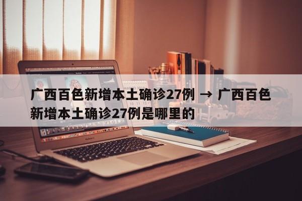 广西百色新增本土确诊27例 → 广西百色新增本土确诊27例是哪里的