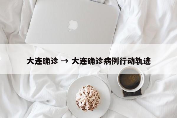 大连确诊 → 大连确诊病例行动轨迹