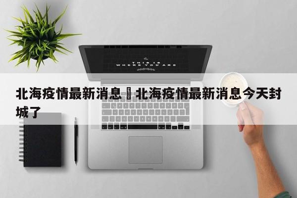 北海疫情最新消息›北海疫情最新消息今天封城了