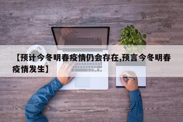 【预计今冬明春疫情仍会存在,预言今冬明春疫情发生】