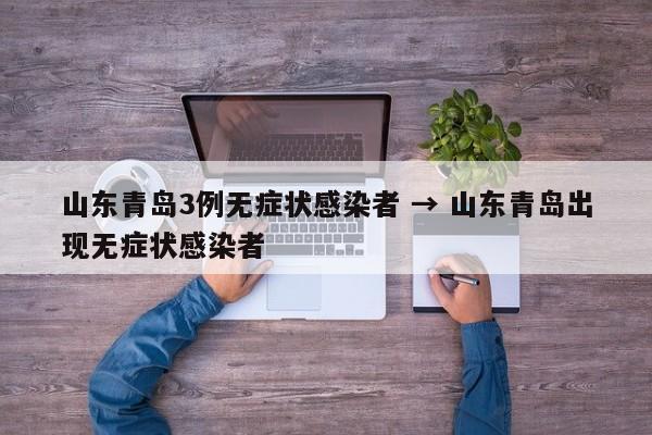 山东青岛3例无症状感染者 → 山东青岛出现无症状感染者