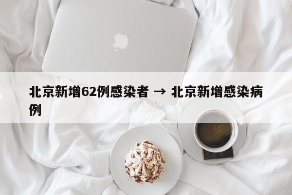 北京新增62例感染者 → 北京新增感染病例