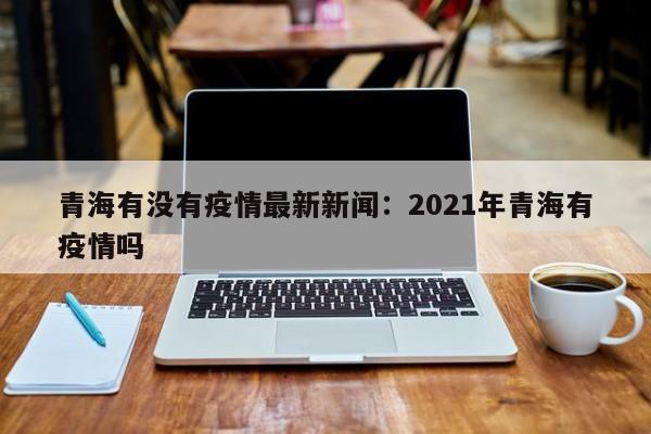 青海有没有疫情最新新闻:2021年青海有疫情吗