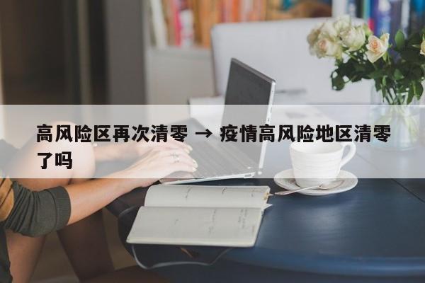 高风险区再次清零 → 疫情高风险地区清零了吗