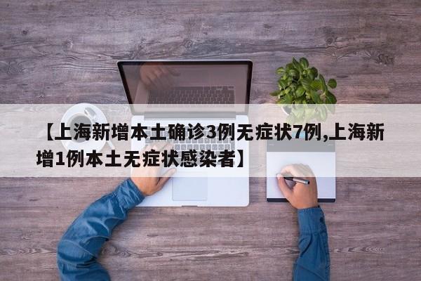【上海新增本土确诊3例无症状7例,上海新增1例本土无症状感染者】