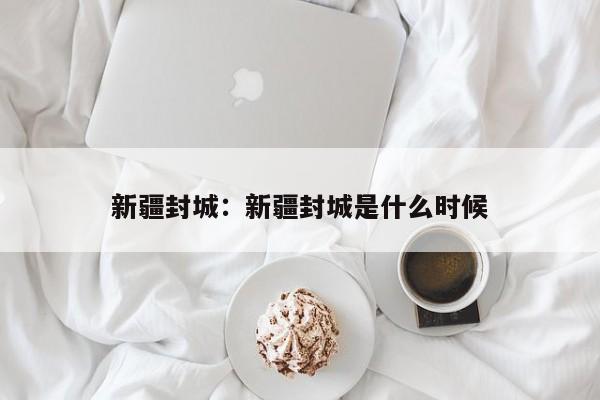 新疆封城:新疆封城是什么时候