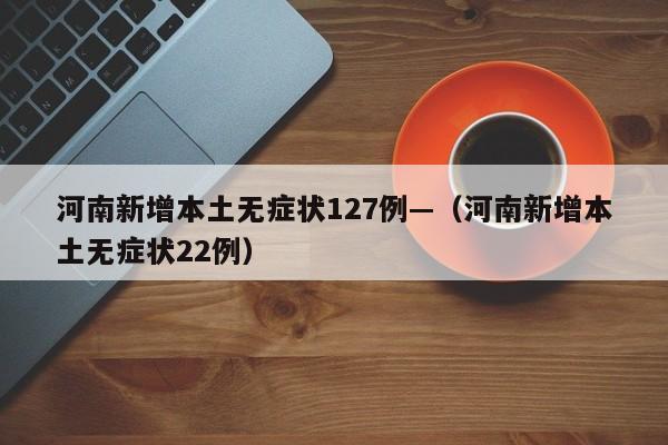 河南新增本土无症状127例—(河南新增本土无症状22例)