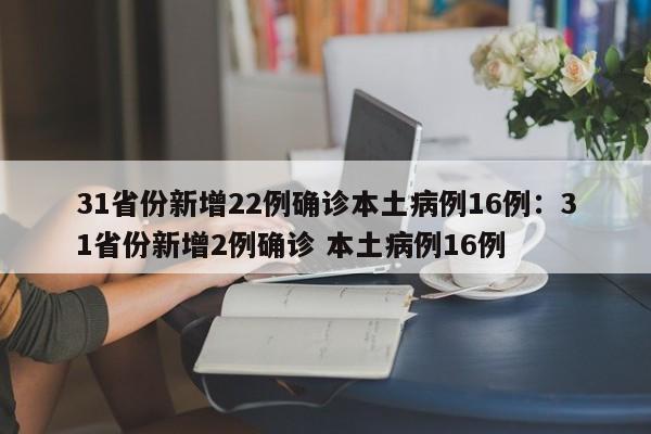 31省份新增22例确诊本土病例16例:31省份新增2例确诊 本土病例16例