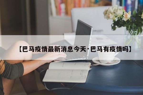 【巴马疫情最新消息今天·巴马有疫情吗】