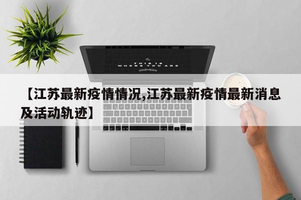 【江苏最新疫情情况,江苏最新疫情最新消息及活动轨迹】