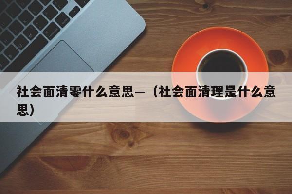 社会面清零什么意思—(社会面清理是什么意思)