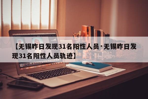 【无锡昨日发现31名阳性人员·无锡昨日发现31名阳性人员轨迹】
