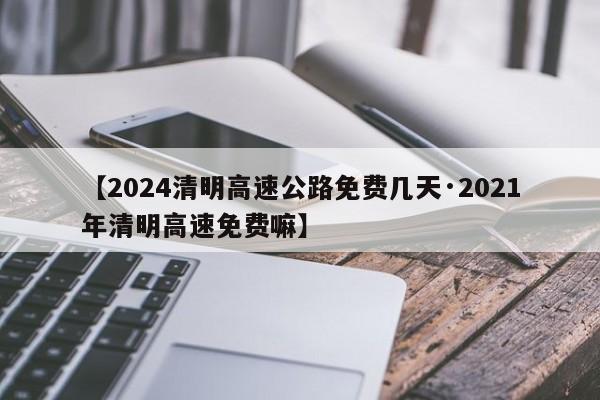 【2024清明高速公路免费几天·2021年清明高速免费嘛】