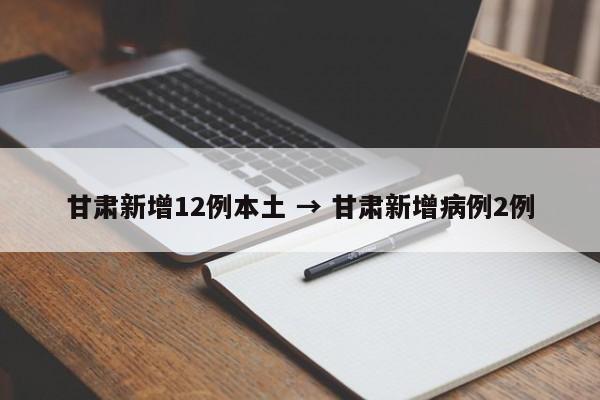 甘肃新增12例本土 → 甘肃新增病例2例