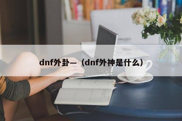 dnf外卦—(dnf外神是什么)