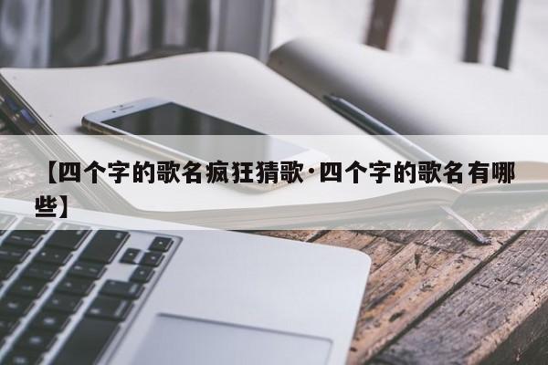 【四个字的歌名疯狂猜歌·四个字的歌名有哪些】