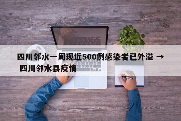 四川邻水一周现近500例感染者已外溢 → 四川邻水县疫情