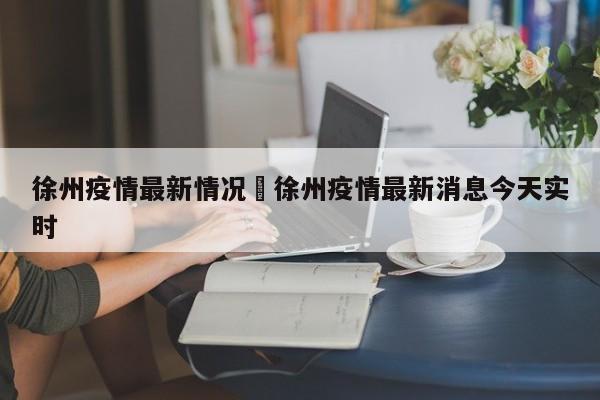 徐州疫情最新情况›徐州疫情最新消息今天实时