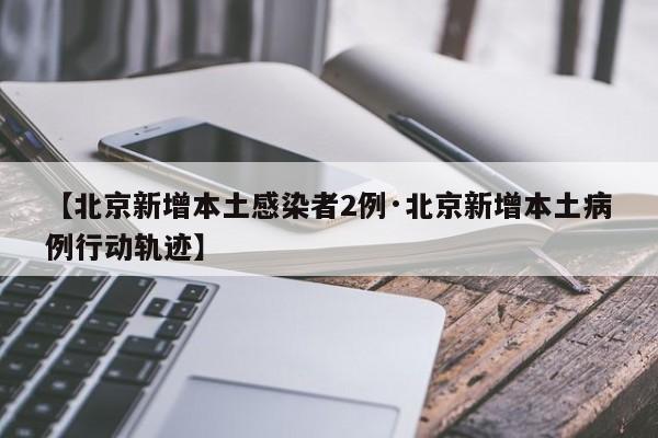 【北京新增本土感染者2例·北京新增本土病例行动轨迹】