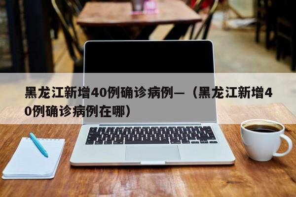 黑龙江新增40例确诊病例—(黑龙江新增40例确诊病例在哪)