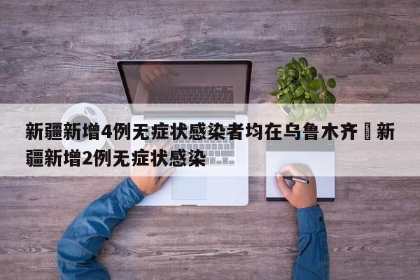 新疆新增4例无症状感染者均在乌鲁木齐›新疆新增2例无症状感染
