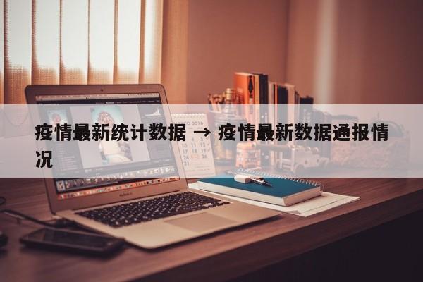 疫情最新统计数据 → 疫情最新数据通报情况