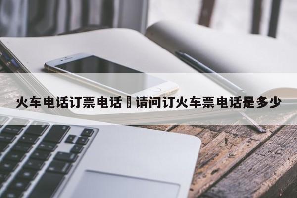 火车电话订票电话›请问订火车票电话是多少