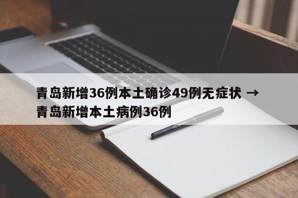 青岛新增36例本土确诊49例无症状 → 青岛新增本土病例36例